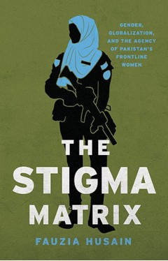 The Stigma Matrix - Gender, Globalization, and the Agency of Pakistan's Frontline Women